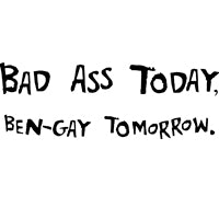 Bad Ass Today, Ben-Gay Tomorrow.