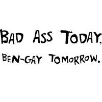 Bad Ass Today, Ben-Gay Tomorrow.